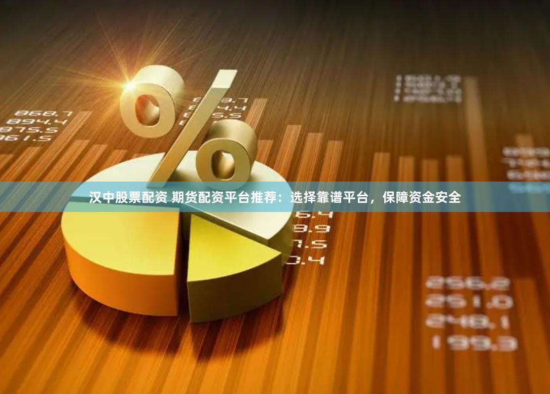 汉中股票配资 期货配资平台推荐：选择靠谱平台，保障资金安全