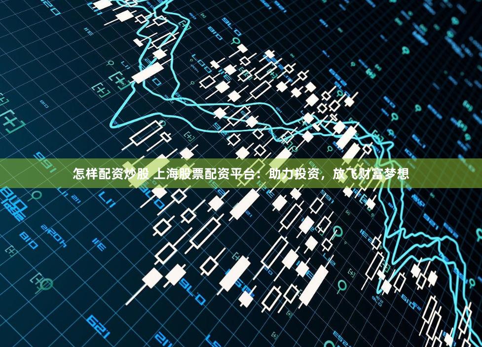 怎样配资炒股 上海股票配资平台：助力投资，放飞财富梦想