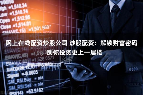 网上在线配资炒股公司 炒股配资：解锁财富密码，助你投资更上一层楼