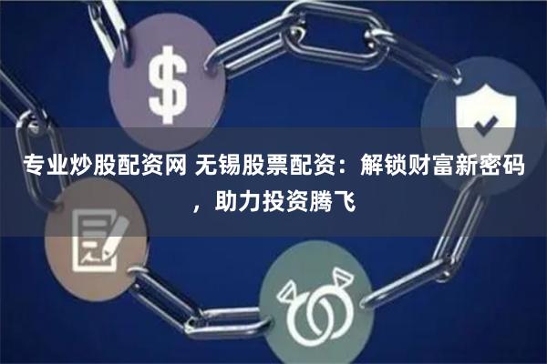 专业炒股配资网 无锡股票配资：解锁财富新密码，助力投资腾飞