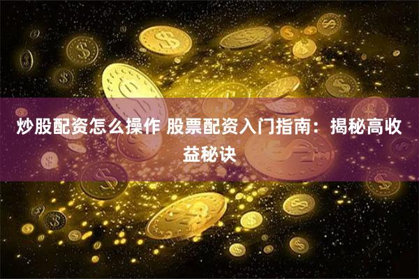 炒股配资怎么操作 股票配资入门指南：揭秘高收益秘诀