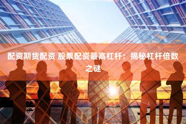 配资期货配资 股票配资最高杠杆：揭秘杠杆倍数之谜