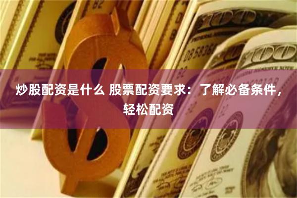 炒股配资是什么 股票配资要求：了解必备条件，轻松配资