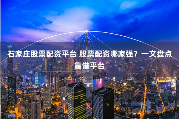 石家庄股票配资平台 股票配资哪家强？一文盘点靠谱平台