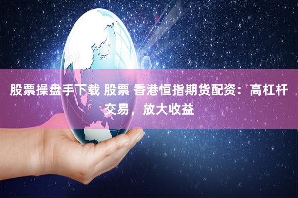 股票操盘手下载 股票 香港恒指期货配资：高杠杆交易，放大收益