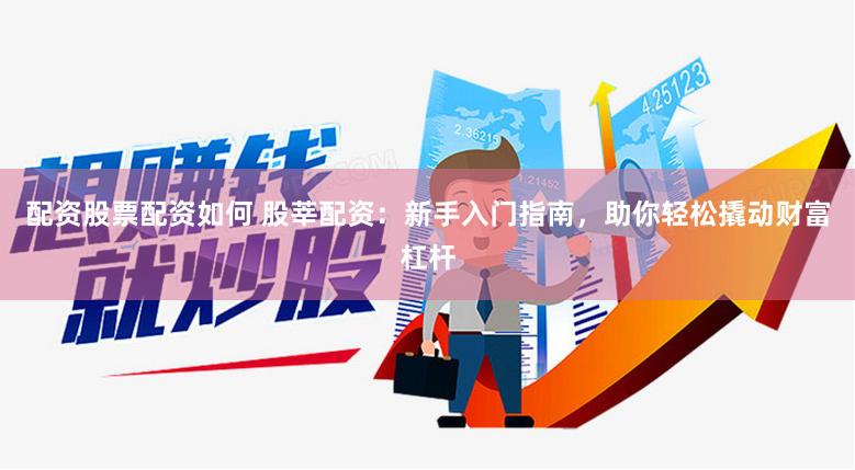 配资股票配资如何 股莘配资：新手入门指南，助你轻松撬动财富杠杆