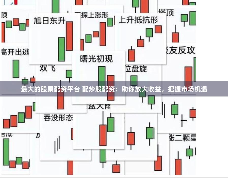 最大的股票配资平台 配炒股配资：助你放大收益，把握市场机遇
