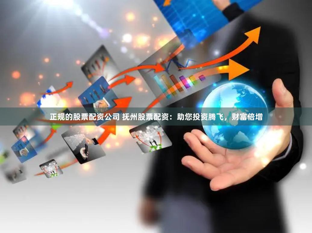 正规的股票配资公司 抚州股票配资：助您投资腾飞，财富倍增