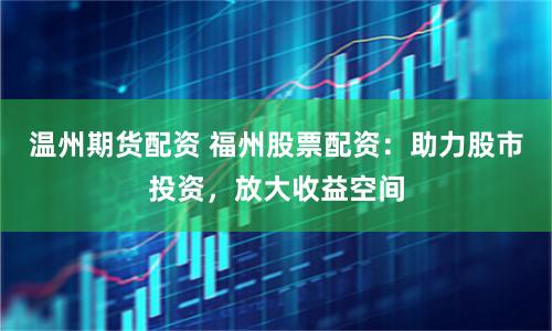 温州期货配资 福州股票配资：助力股市投资，放大收益空间