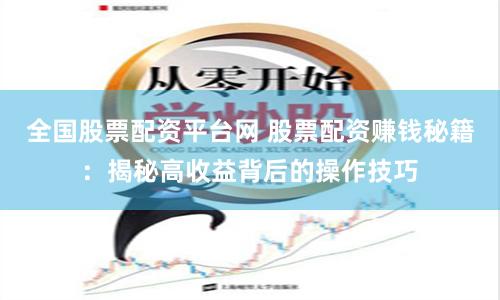全国股票配资平台网 股票配资赚钱秘籍：揭秘高收益背后的操作技巧