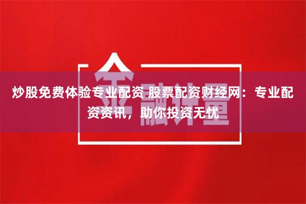 炒股免费体验专业配资 股票配资财经网：专业配资资讯，助你投资无忧