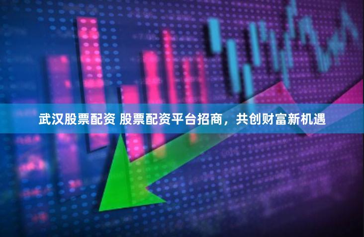 武汉股票配资 股票配资平台招商，共创财富新机遇