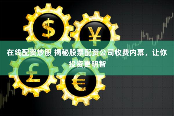 在线配资炒股 揭秘股票配资公司收费内幕，让你投资更明智