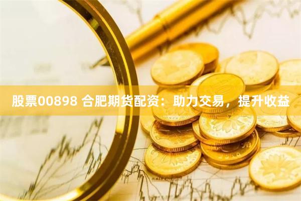 股票00898 合肥期货配资：助力交易，提升收益