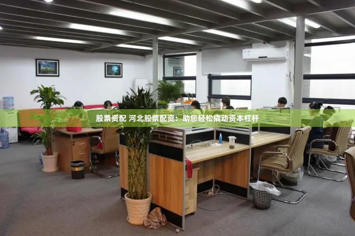 股票资配 河北股票配资：助您轻松撬动资本杠杆