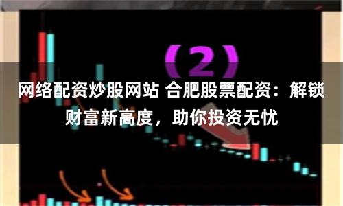 网络配资炒股网站 合肥股票配资：解锁财富新高度，助你投资无忧