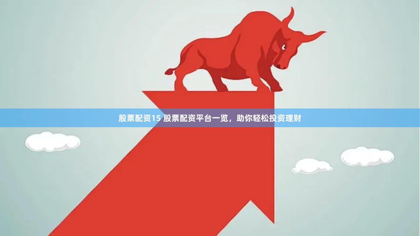 股票配资15 股票配资平台一览，助你轻松投资理财