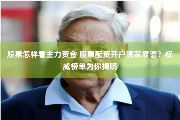 股票怎样看主力资金 股票配资开户哪家靠谱？权威榜单为你揭晓
