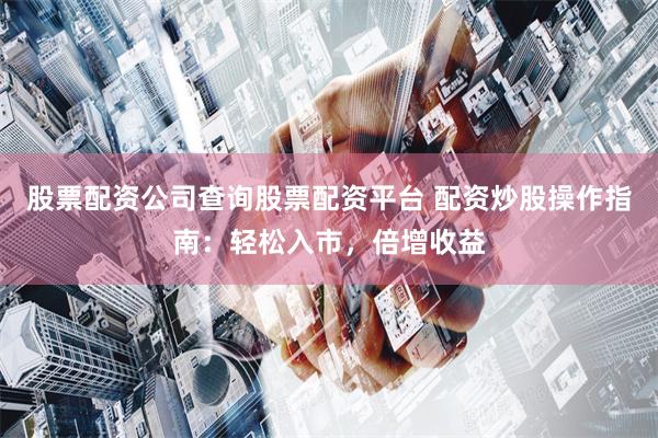 股票配资公司查询股票配资平台 配资炒股操作指南：轻松入市，倍增收益