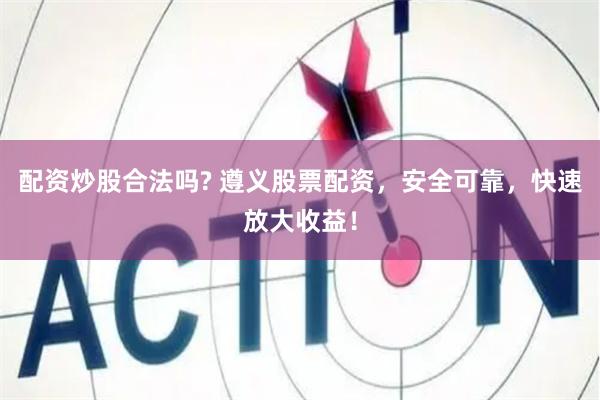 配资炒股合法吗? 遵义股票配资，安全可靠，快速放大收益！