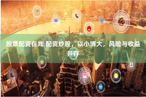 股票配资在线 配资炒股，以小博大，风险与收益并存