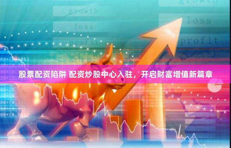 股票配资陷阱 配资炒股中心入驻，开启财富增值新篇章