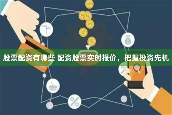 股票配资有哪些 配资股票实时报价，把握投资先机