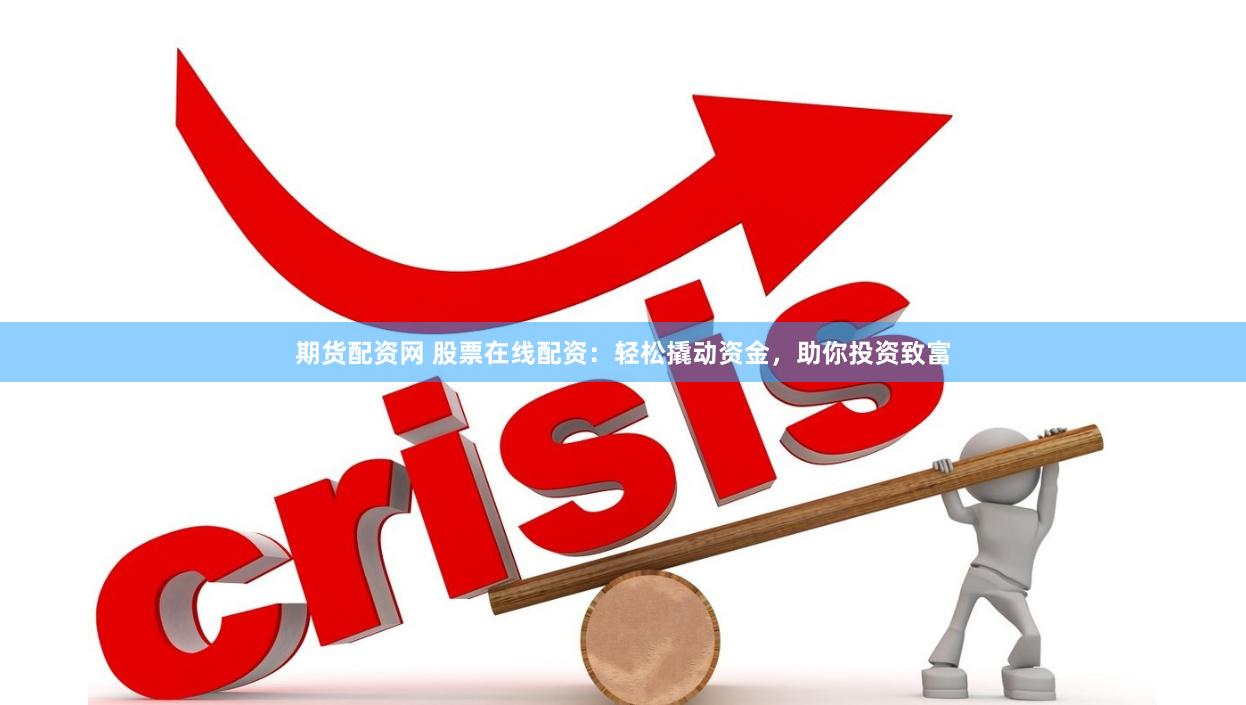 期货配资网 股票在线配资：轻松撬动资金，助你投资致富