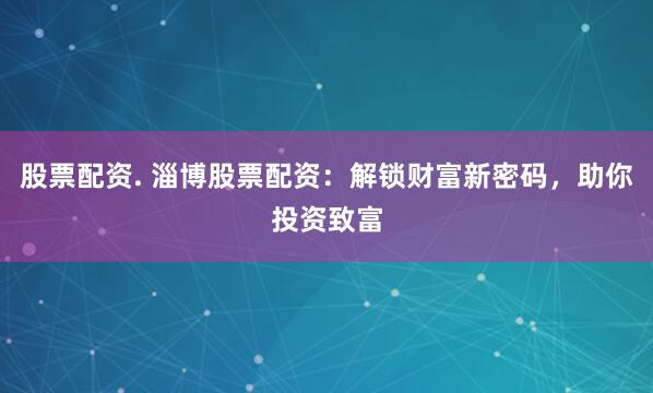 股票配资. 淄博股票配资：解锁财富新密码，助你投资致富
