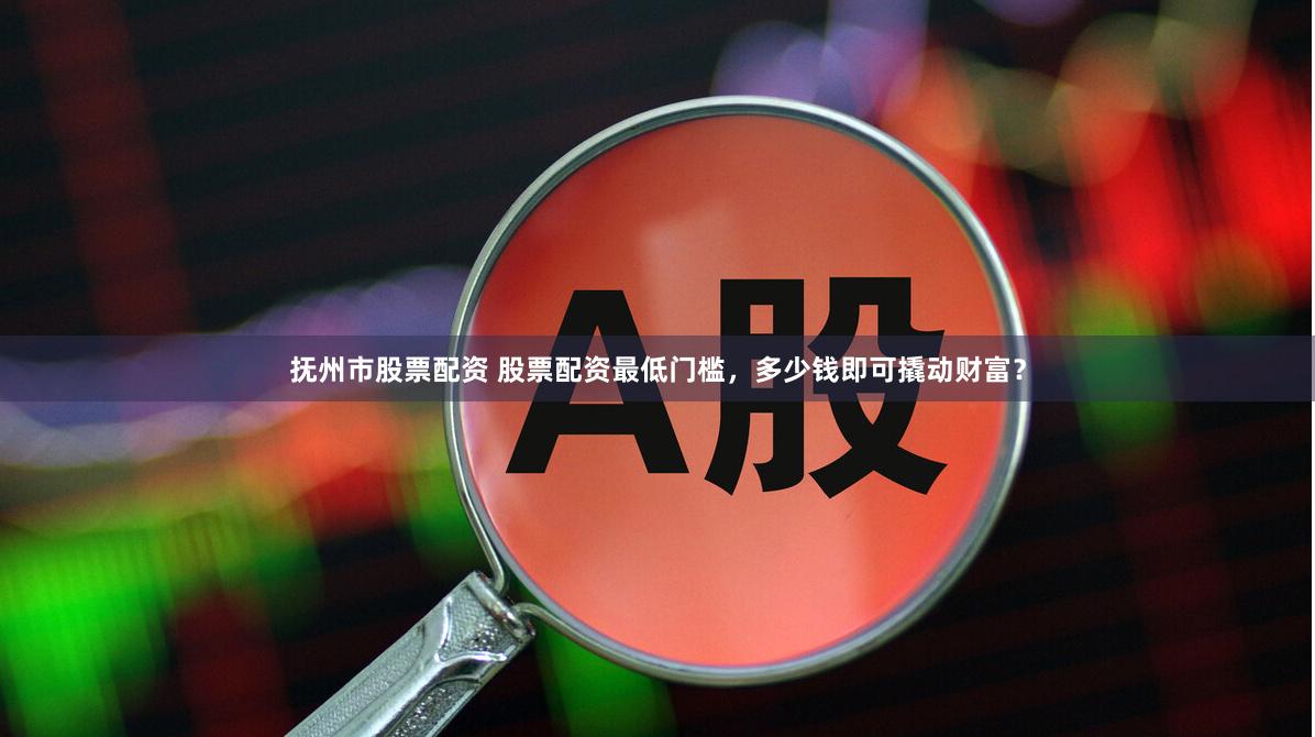 抚州市股票配资 股票配资最低门槛，多少钱即可撬动财富？