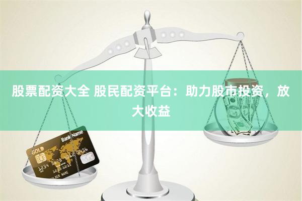 股票配资大全 股民配资平台：助力股市投资，放大收益