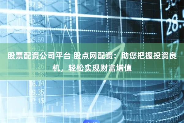 股票配资公司平台 股点网配资：助您把握投资良机，轻松实现财富增值