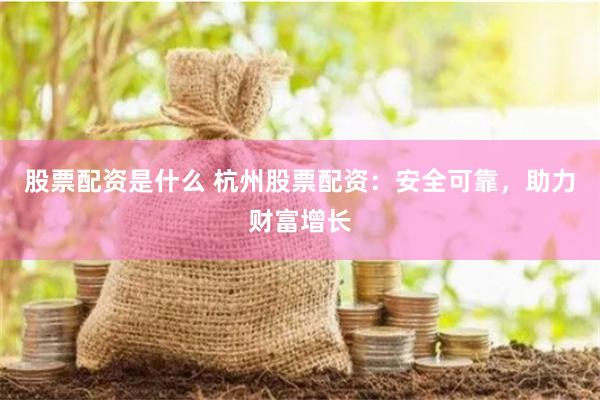 股票配资是什么 杭州股票配资：安全可靠，助力财富增长