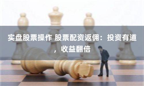 实盘股票操作 股票配资返佣:投资有道,收益翻倍