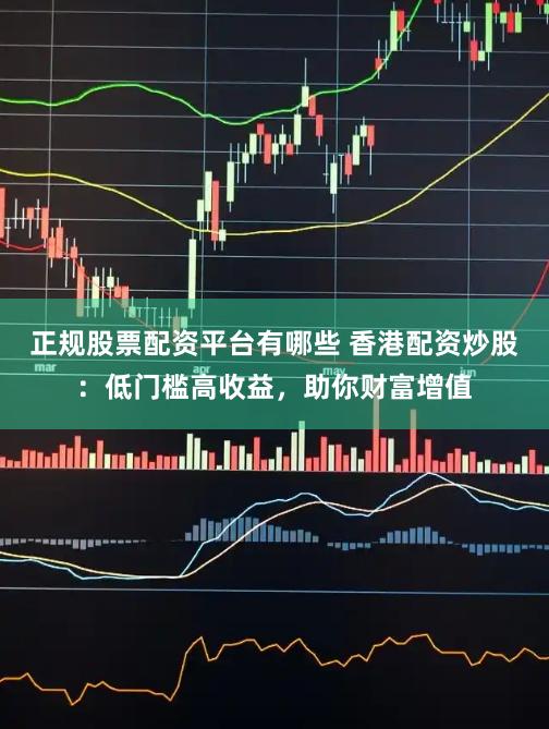 正规股票配资平台有哪些 香港配资炒股：低门槛高收益，助你财富增值