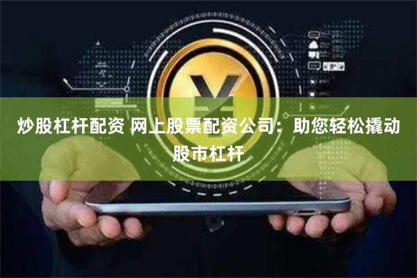炒股杠杆配资 网上股票配资公司：助您轻松撬动股市杠杆