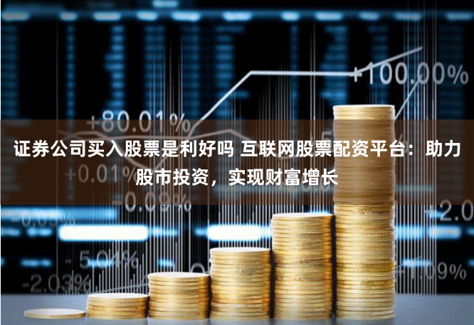 证券公司买入股票是利好吗 互联网股票配资平台:助力股市投资,实现财富增长