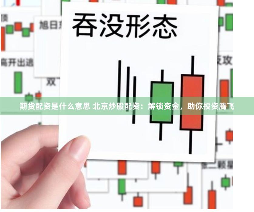 期货配资是什么意思 北京炒股配资：解锁资金，助你投资腾飞