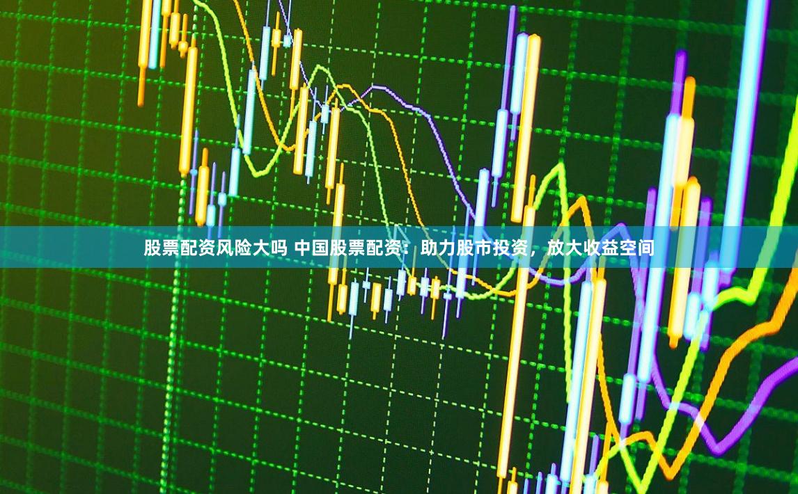 股票配资风险大吗 中国股票配资:助力股市投资,放大收益空间