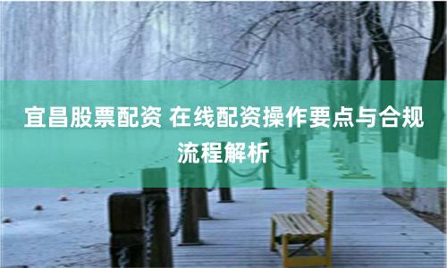 宜昌股票配资 在线配资操作要点与合规流程解析