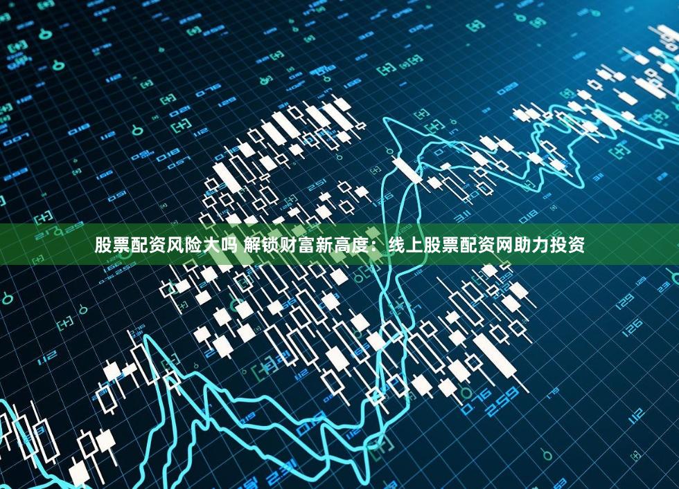 股票配资风险大吗 解锁财富新高度：线上股票配资网助力投资