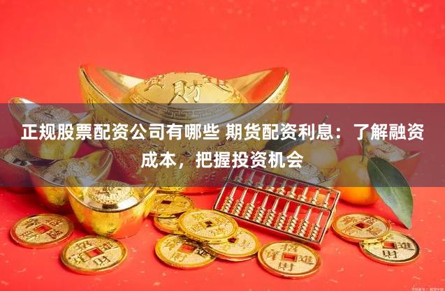 正规股票配资公司有哪些 期货配资利息:了解融资成本,把握投资机会
