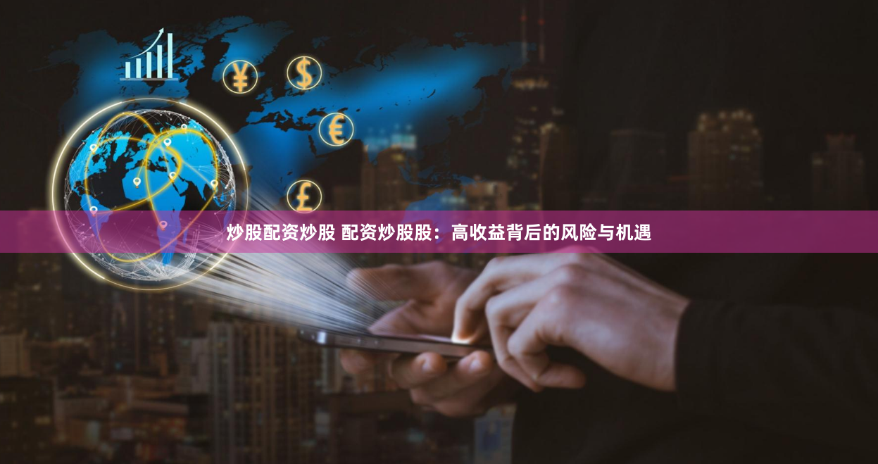 炒股配资炒股 配资炒股股：高收益背后的风险与机遇