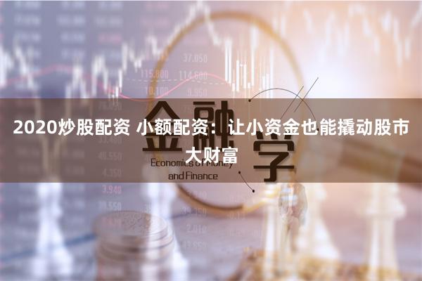 2020炒股配资 小额配资:让小资金也能撬动股市大财富