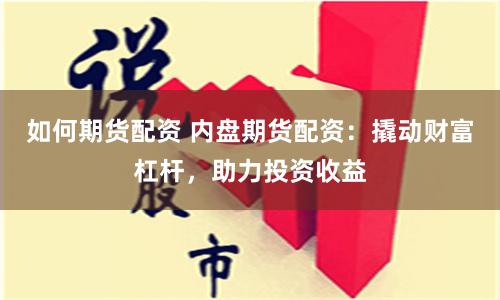 如何期货配资 内盘期货配资：撬动财富杠杆，助力投资收益