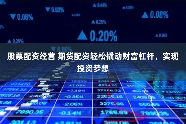 股票配资经营 期货配资轻松撬动财富杠杆，实现投资梦想