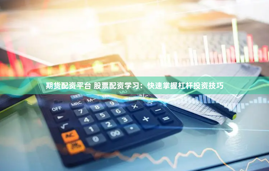 期货配资平台 股票配资学习:快速掌握杠杆投资技巧