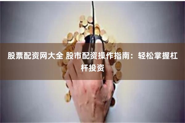 股票配资网大全 股市配资操作指南：轻松掌握杠杆投资