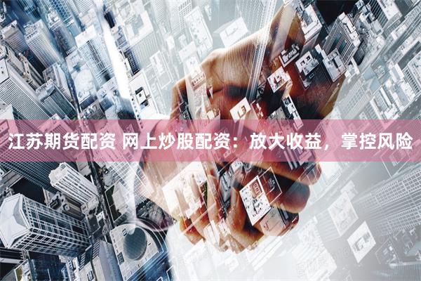 江苏期货配资 网上炒股配资：放大收益，掌控风险