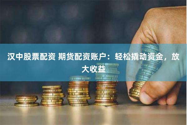 汉中股票配资 期货配资账户：轻松撬动资金，放大收益